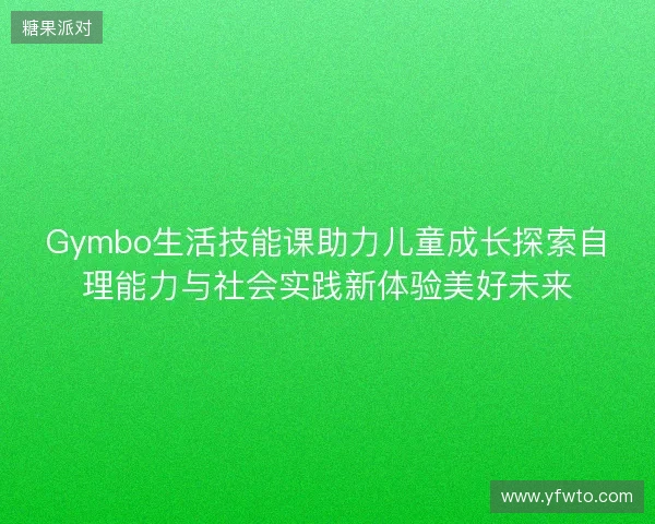 Gymbo生活技能课助力儿童成长探索自理能力与社会实践新体验美好未来