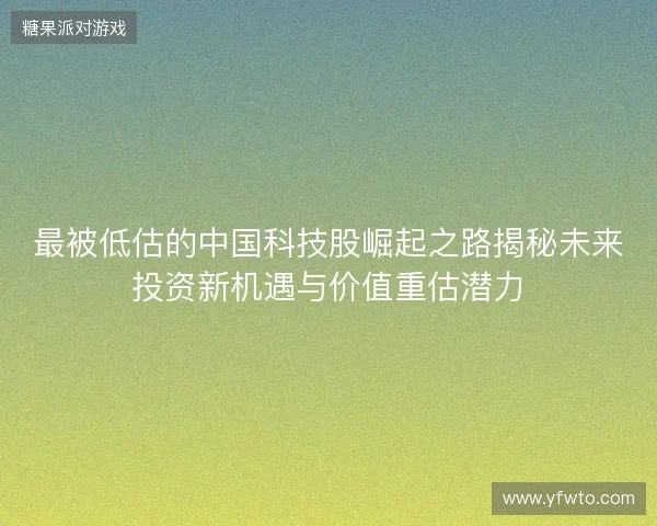 最被低估的中国科技股崛起之路揭秘未来投资新机遇与价值重估潜力