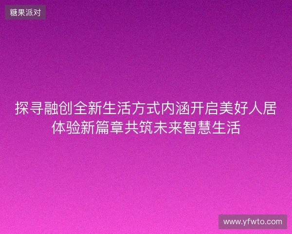 探寻融创全新生活方式内涵开启美好人居体验新篇章共筑未来智慧生活 探寻融创全新生活方式内涵开启美好人居体验新篇章共筑未来智慧生活