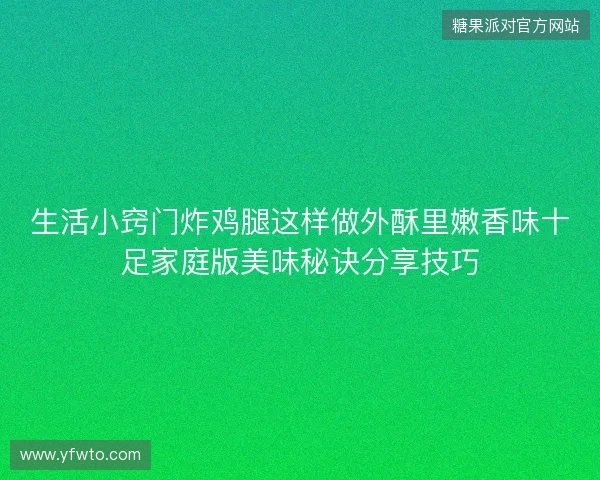 生活小窍门炸鸡腿这样做外酥里嫩香味十足家庭版美味秘诀分享技巧 生活小窍门炸鸡腿这样做外酥里嫩香味十足家庭版美味秘诀分享技巧