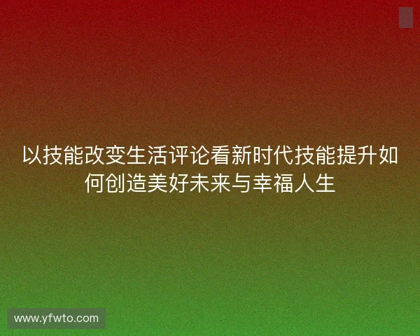 以技能改变生活评论看新时代技能提升如何创造美好未来与幸福人生 以技能改变生活评论看新时代技能提升如何创造美好未来与幸福人生