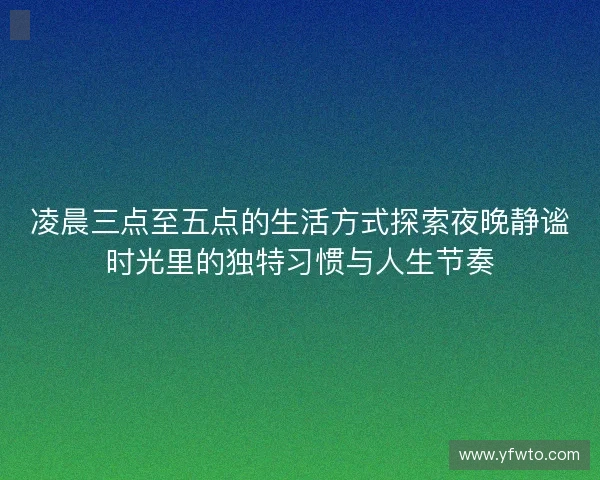 凌晨三点至五点的生活方式探索夜晚静谧时光里的独特习惯与人生节奏