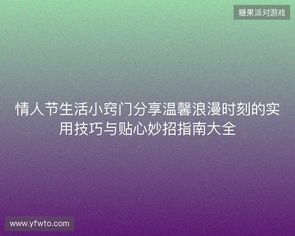 情人节生活小窍门分享温馨浪漫时刻的实用技巧与贴心妙招指南大全 情人节生活小窍门分享温馨浪漫时刻的实用技巧与贴心妙招指南大全