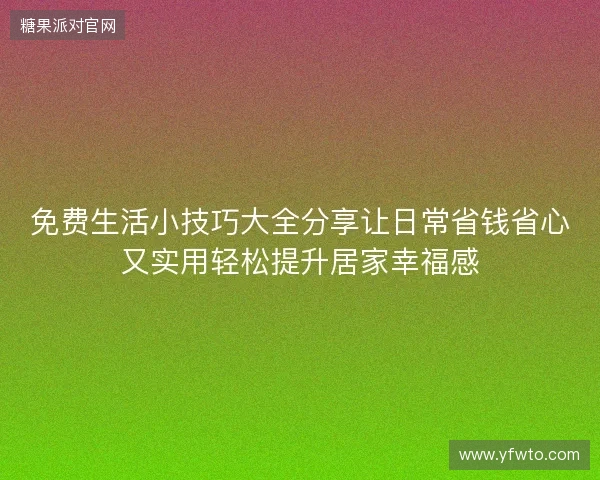 免费生活小技巧大全分享让日常省钱省心又实用轻松提升居家幸福感 免费生活小技巧大全分享让日常省钱省心又实用轻松提升居家幸福感